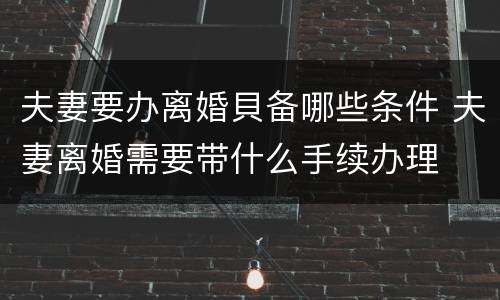 夫妻要办离婚貝备哪些条件 夫妻离婚需要带什么手续办理