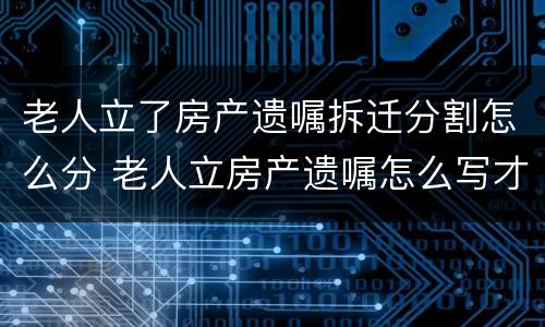 老人立了房产遗嘱拆迁分割怎么分 老人立房产遗嘱怎么写才有效