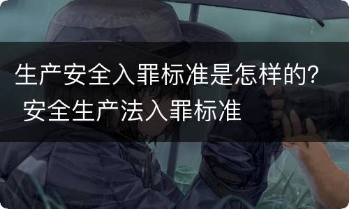 生产安全入罪标准是怎样的？ 安全生产法入罪标准