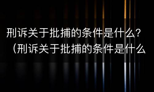 刑诉关于批捕的条件是什么？（刑诉关于批捕的条件是什么规定）