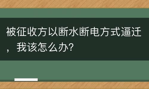被征收方以断水断电方式逼迁，我该怎么办？