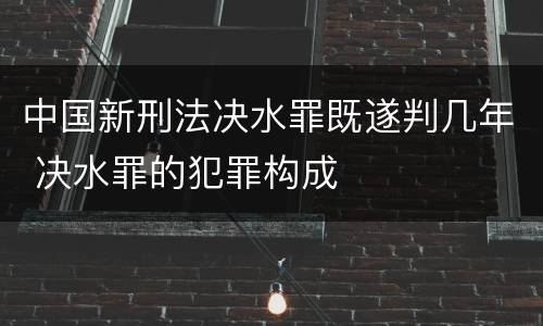 中国新刑法决水罪既遂判几年 决水罪的犯罪构成