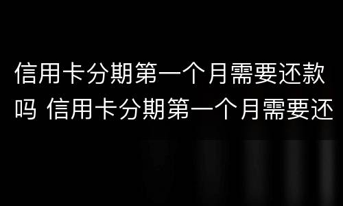 信用卡分期第一个月需要还款吗 信用卡分期第一个月需要还款吗怎么还