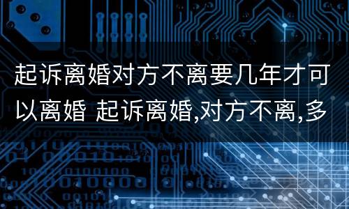 起诉离婚对方不离要几年才可以离婚 起诉离婚,对方不离,多长时间能离?