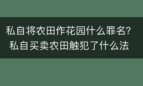 私自将农田作花园什么罪名？ 私自买卖农田触犯了什么法