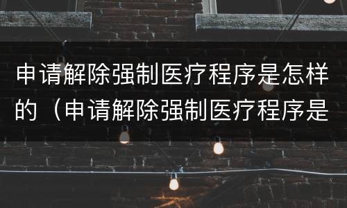 申请解除强制医疗程序是怎样的（申请解除强制医疗程序是怎样的情形）
