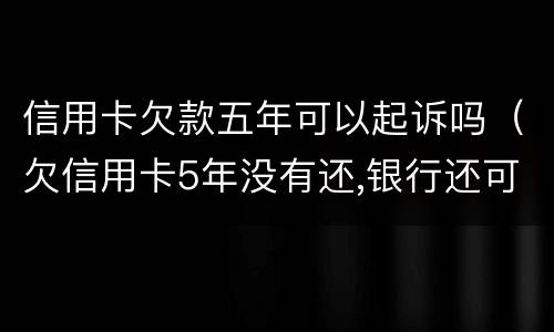 信用卡欠款五年可以起诉吗（欠信用卡5年没有还,银行还可以起诉吗）