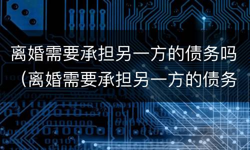 离婚需要承担另一方的债务吗（离婚需要承担另一方的债务吗怎么办）