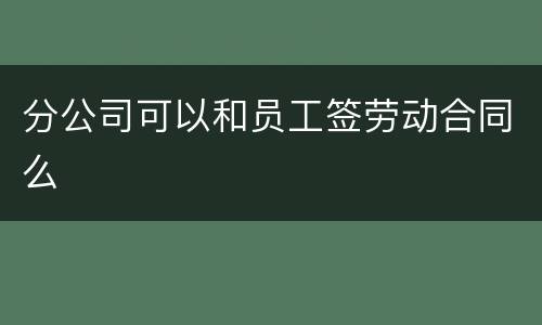 分公司可以和员工签劳动合同么