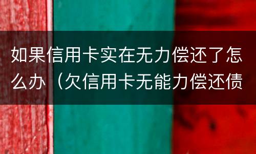 如果信用卡实在无力偿还了怎么办（欠信用卡无能力偿还债务怎么办）