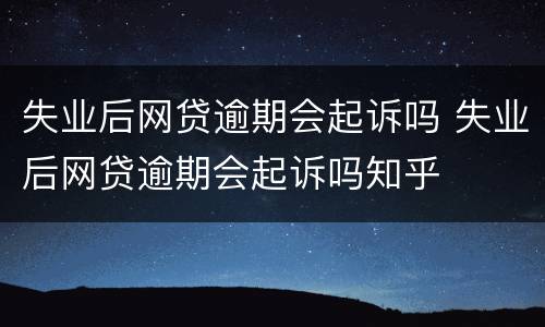 失业后网贷逾期会起诉吗 失业后网贷逾期会起诉吗知乎