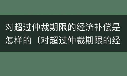 对超过仲裁期限的经济补偿是怎样的（对超过仲裁期限的经济补偿是怎样的处理）
