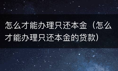 怎么才能办理只还本金（怎么才能办理只还本金的贷款）