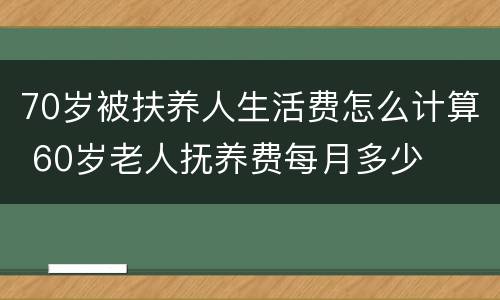 70岁被扶养人生活费怎么计算 60岁老人抚养费每月多少
