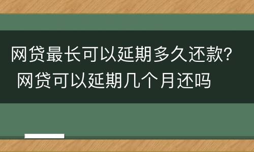 网贷最长可以延期多久还款？ 网贷可以延期几个月还吗