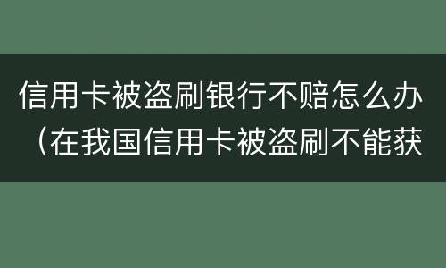 信用卡被盗刷银行不赔怎么办（在我国信用卡被盗刷不能获得银行赔偿）