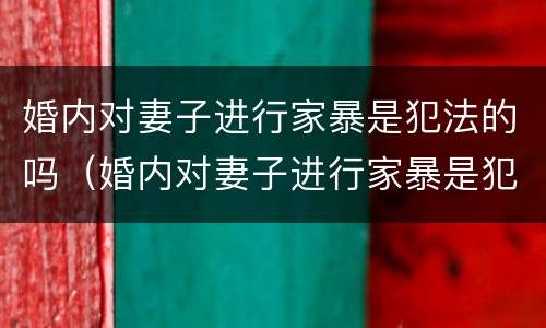 婚内对妻子进行家暴是犯法的吗（婚内对妻子进行家暴是犯法的吗判几年）
