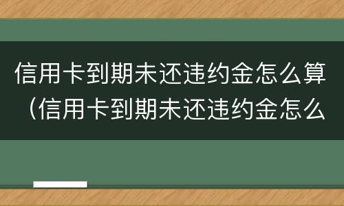 信用卡到期未还违约金怎么算（信用卡到期未还违约金怎么算利息）
