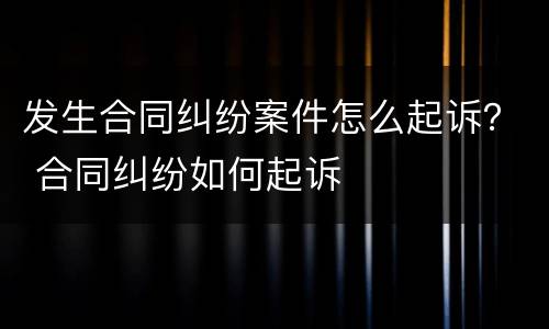 发生合同纠纷案件怎么起诉？ 合同纠纷如何起诉
