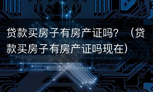 贷款买房子有房产证吗？（贷款买房子有房产证吗现在）
