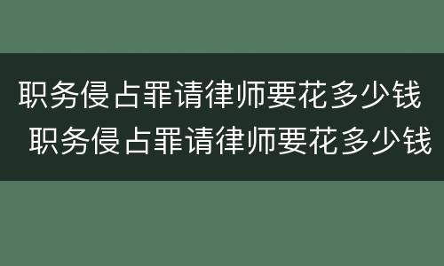 职务侵占罪请律师要花多少钱 职务侵占罪请律师要花多少钱