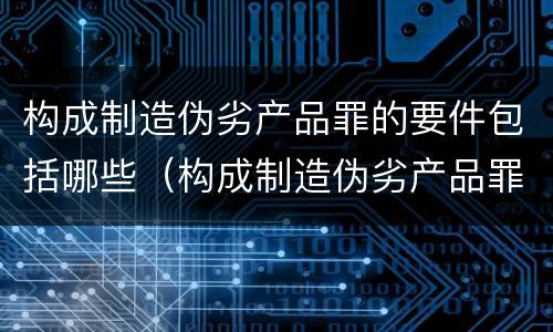 构成制造伪劣产品罪的要件包括哪些（构成制造伪劣产品罪的要件包括哪些方面）