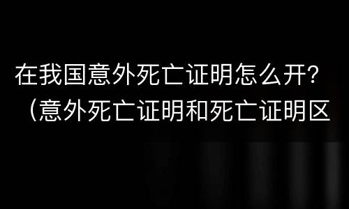 在我国意外死亡证明怎么开？（意外死亡证明和死亡证明区别）