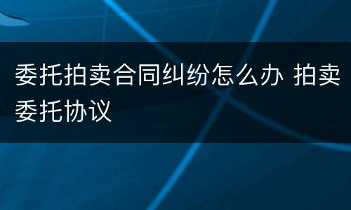 委托拍卖合同纠纷怎么办 拍卖委托协议