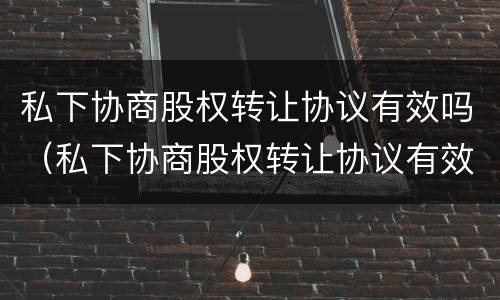 私下协商股权转让协议有效吗（私下协商股权转让协议有效吗）