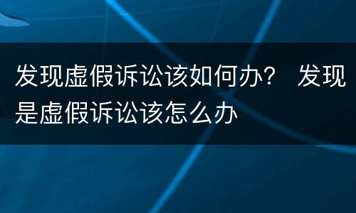发现虚假诉讼该如何办？ 发现是虚假诉讼该怎么办