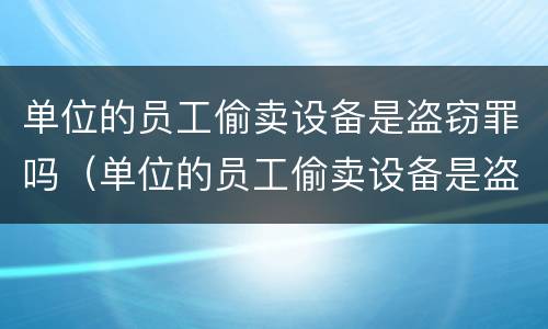 单位的员工偷卖设备是盗窃罪吗（单位的员工偷卖设备是盗窃罪吗怎么判刑）