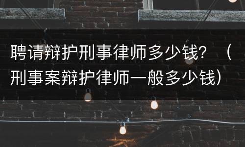 聘请辩护刑事律师多少钱？（刑事案辩护律师一般多少钱）