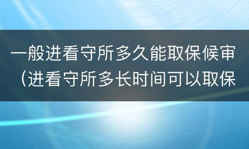 一般进看守所多久能取保候审（进看守所多长时间可以取保候审）