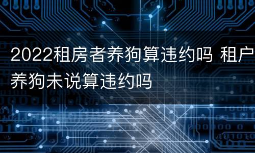 2022租房者养狗算违约吗 租户养狗未说算违约吗