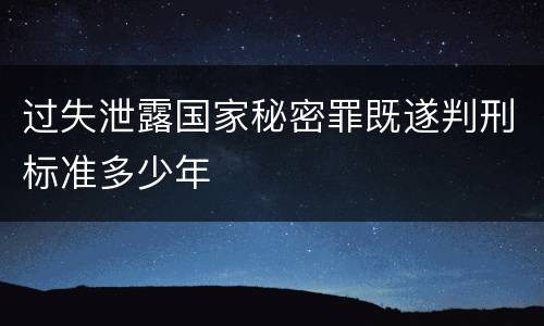 过失泄露国家秘密罪既遂判刑标准多少年