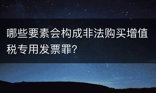 哪些要素会构成非法购买增值税专用发票罪？