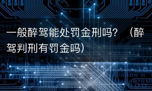 一般醉驾能处罚金刑吗？（醉驾判刑有罚金吗）