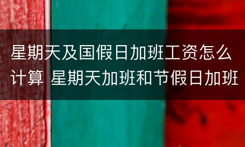 星期天及国假日加班工资怎么计算 星期天加班和节假日加班计算方法
