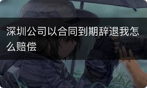 深圳公司以合同到期辞退我怎么赔偿
