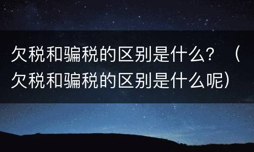欠税和骗税的区别是什么？（欠税和骗税的区别是什么呢）