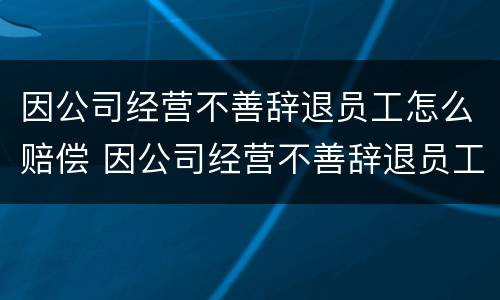 因公司经营不善辞退员工怎么赔偿 因公司经营不善辞退员工怎么赔偿呢