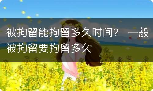 被拘留能拘留多久时间？ 一般被拘留要拘留多久
