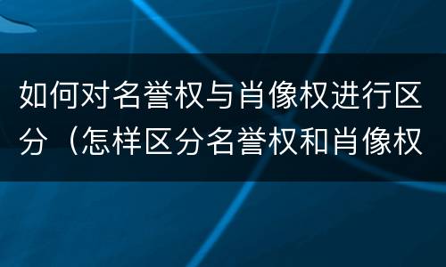 如何对名誉权与肖像权进行区分（怎样区分名誉权和肖像权）
