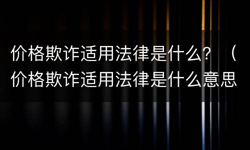价格欺诈适用法律是什么？（价格欺诈适用法律是什么意思）