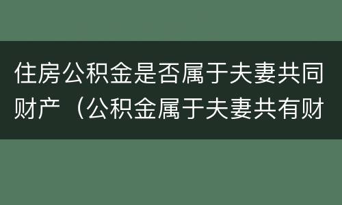 住房公积金是否属于夫妻共同财产（公积金属于夫妻共有财产么）
