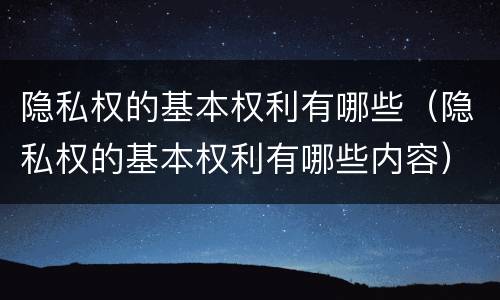 隐私权的基本权利有哪些（隐私权的基本权利有哪些内容）