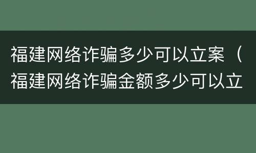 福建网络诈骗多少可以立案（福建网络诈骗金额多少可以立案）