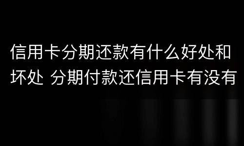 信用卡分期还款有什么好处和坏处 分期付款还信用卡有没有坏处