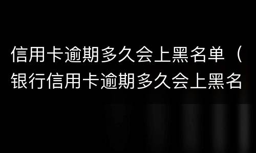信用卡逾期多久会上黑名单（银行信用卡逾期多久会上黑名单）