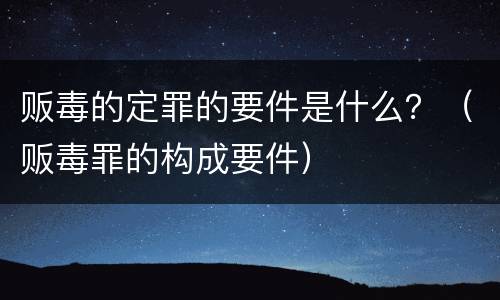贩毒的定罪的要件是什么？（贩毒罪的构成要件）